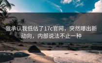 我承认我低估了17c官网，突然曝出新动向，内部说法不止一种