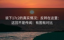 说下17c2的真实情况：反转在这里：这回不是传闻：有图有对比