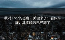 我对17c2的态度，关键来了：看似平静，其实暗流已经翻了