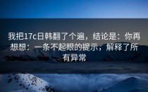 我把17c日韩翻了个遍，结论是：你再想想：一条不起眼的提示，解释了所有异常