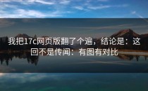 我把17c网页版翻了个遍，结论是：这回不是传闻：有图有对比