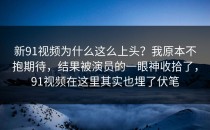 新91视频为什么这么上头？我原本不抱期待，结果被演员的一眼神收拾了，91视频在这里其实也埋了伏笔