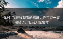 我对17c在线观看的态度，你可能一直用错了，但没人提醒你