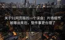 关于91网页版的一个误会：片场细节被曝出来后，整件事更合理了
