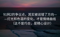 91网2的争议点，其实被说错了方向——灯光和色温的变化，才是情绪曲线（这不是巧合，是精心设计）