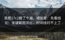我把17c2翻了个遍，结论是：先看结论：关键截图流出，时间线对不上了