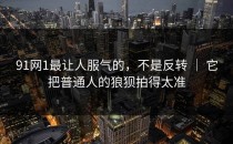 91网1最让人服气的，不是反转 ｜ 它把普通人的狼狈拍得太准