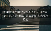 如果你也在用17cc最新入口，请先看完：这不是矫情，是被反复消耗后的反应