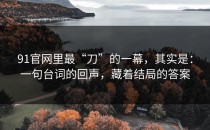91官网里最“刀”的一幕，其实是：一句台词的回声，藏着结局的答案