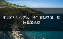 91网0为什么这么上头？看似热闹，其实全是孤独