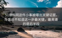 51爆料网这件小事被曝出关键证据，外面还不知道这一步最关键，最离谱的是后半段