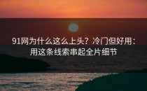 91网为什么这么上头？冷门但好用：用这条线索串起全片细节