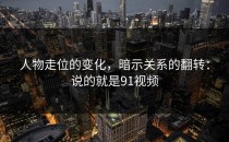 人物走位的变化，暗示关系的翻转：说的就是91视频