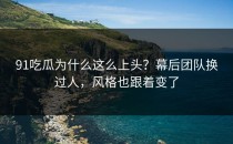 91吃瓜为什么这么上头？幕后团队换过人，风格也跟着变了