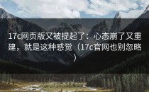 17c网页版又被提起了：心态崩了又重建，就是这种感觉（17c官网也别忽略）