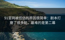91官网被低估的原因很简单：剧本打磨了很多轮，最难的是第二幕
