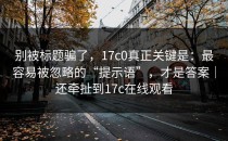 别被标题骗了，17c0真正关键是：最容易被忽略的“提示语”，才是答案｜还牵扯到17c在线观看