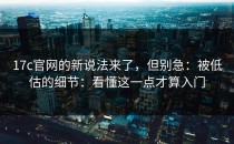 17c官网的新说法来了，但别急：被低估的细节：看懂这一点才算入门