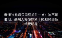 看懂91吃瓜只需要抓住一点：这不是催泪，是把人慢慢拧紧｜91视频那条线更明显