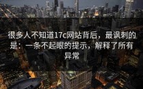很多人不知道17c网站背后，最讽刺的是：一条不起眼的提示，解释了所有异常