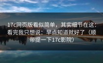 17c网页版看似简单，其实细节在这：看完我只想说：早点知道就好了（顺带提一下17c影院）
