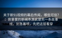 关于新91视频的幕后传闻，哪些可信？：背景里的新闻条其实是另一条故事线，别急着喷，先把这层看穿