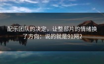 配乐团队的决定，让整部片的情绪换了方向：说的就是91网2