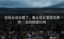 这段台词太狠了，像从现实里抠出来的：说的就是91网