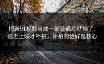 把新91视频当成一部普通片就输了：临近上映才补拍，补拍的恰好是核心