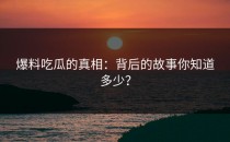 爆料吃瓜的真相：背后的故事你知道多少？