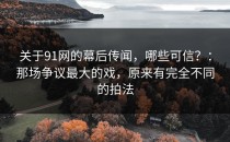 关于91网的幕后传闻，哪些可信？：那场争议最大的戏，原来有完全不同的拍法