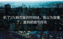 扒了17c网页版的时间线，我以为我懂了，直到把细节捋完