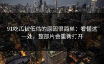 91吃瓜被低估的原因很简单：看懂这一处，整部片会重新打开