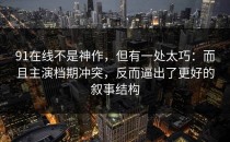 91在线不是神作，但有一处太巧：而且主演档期冲突，反而逼出了更好的叙事结构