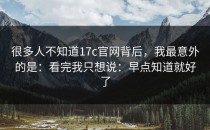 很多人不知道17c官网背后，我最意外的是：看完我只想说：早点知道就好了