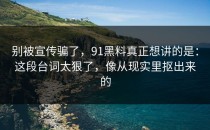 别被宣传骗了，91黑料真正想讲的是：这段台词太狠了，像从现实里抠出来的