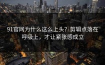 91官网为什么这么上头？剪辑点落在呼吸上，才让紧张感成立