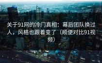 关于91网的冷门真相：幕后团队换过人，风格也跟着变了（顺便对比91视频）