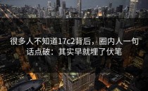 很多人不知道17c2背后，圈内人一句话点破：其实早就埋了伏笔