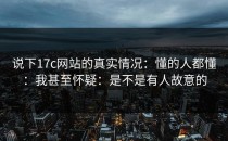 说下17c网站的真实情况：懂的人都懂：我甚至怀疑：是不是有人故意的