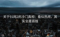 关于91网2的冷门真相：看似热闹，其实全是孤独