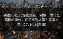 别跟风黑17c在线观看，别急：为什么同样的操作，你总比别人慢？答案在这（17c1也别忽略）