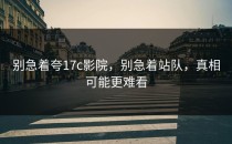 别急着夸17c影院，别急着站队，真相可能更难看
