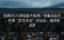 别再问17c网站能不能用，但重点在于：所谓“官方说法”对比后，漏洞有点多