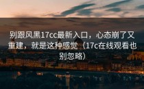 别跟风黑17cc最新入口，心态崩了又重建，就是这种感觉（17c在线观看也别忽略）