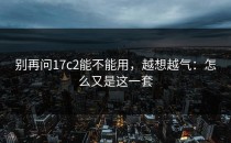 别再问17c2能不能用，越想越气：怎么又是这一套