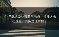 17c日韩这次让我服气的点：很多人卡在这里，其实是理解偏了