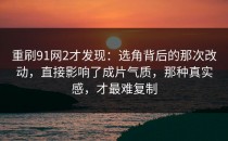 重刷91网2才发现：选角背后的那次改动，直接影响了成片气质，那种真实感，才最难复制