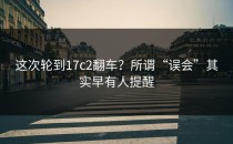 这次轮到17c2翻车？所谓“误会”其实早有人提醒