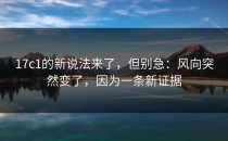 17c1的新说法来了，但别急：风向突然变了，因为一条新证据